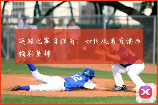 英超比赛日指南：如何观看直播与精彩集锦