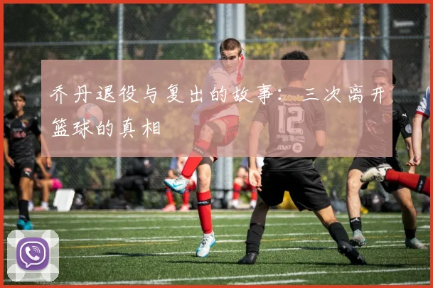 乔丹退役与复出的故事：三次离开篮球的真相