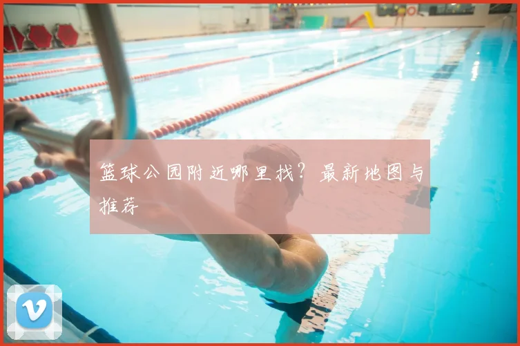 篮球公园附近哪里找？最新地图与推荐