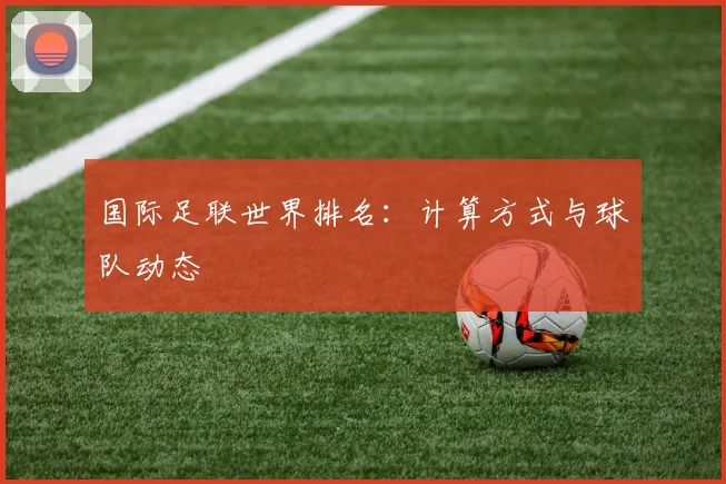 国际足联世界排名：计算方式与球队动态