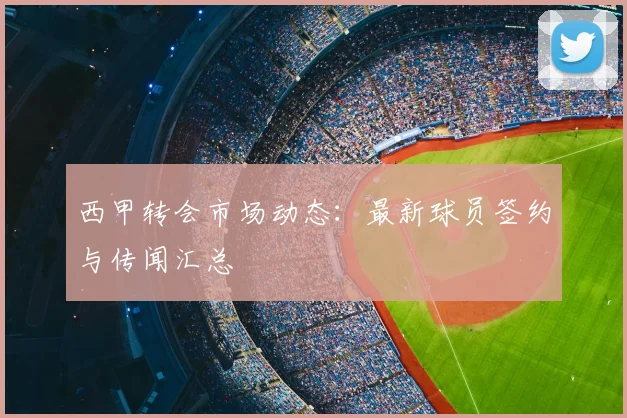 西甲转会市场动态：最新球员签约与传闻汇总