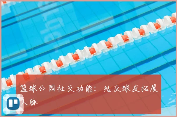 篮球公园社交功能：结交球友拓展人脉