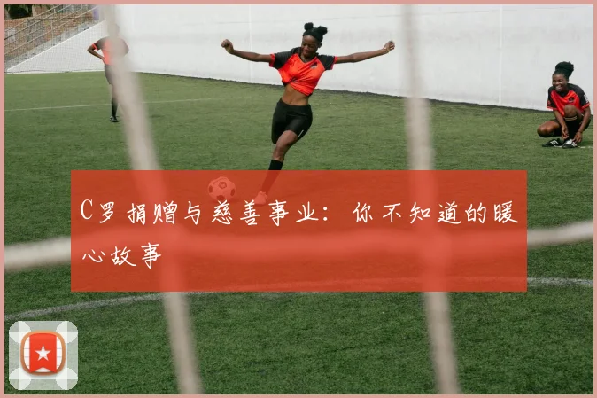 C罗捐赠与慈善事业:你不知道的暖心故事