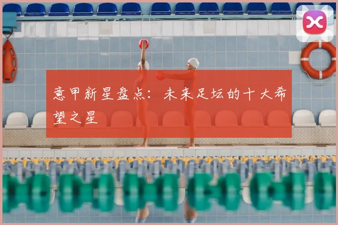 意甲新星盘点：未来足坛的十大希望之星