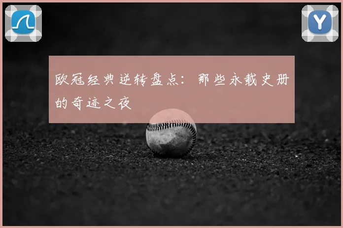欧冠经典逆转盘点：那些永载史册的奇迹之夜