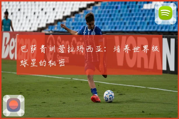 巴萨青训营拉玛西亚：培养世界级球星的秘密