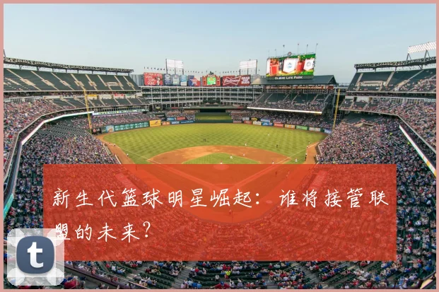 新生代篮球明星崛起：谁将接管联盟的未来？