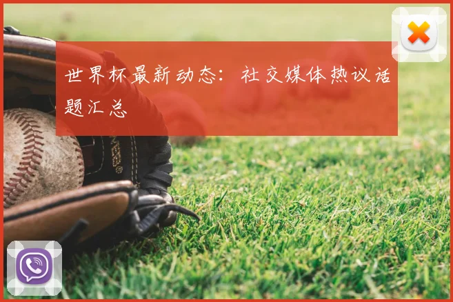 世界杯最新动态：社交媒体热议话题汇总