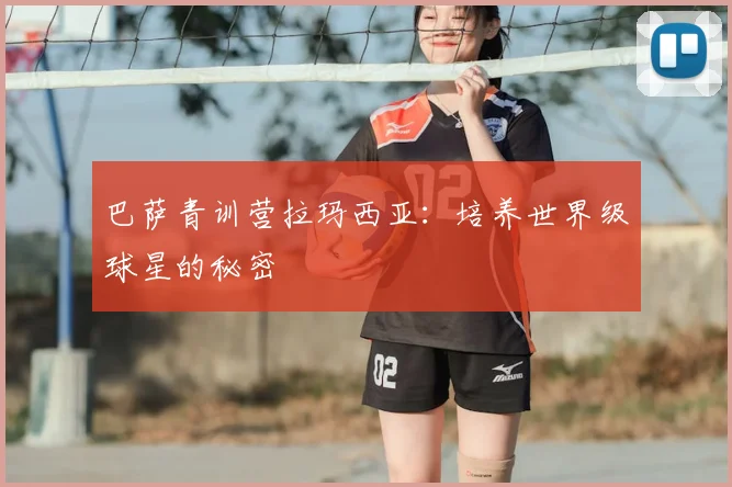 巴萨青训营拉玛西亚：培养世界级球星的秘密