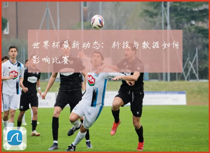 世界杯最新动态：科技与数据如何影响比赛