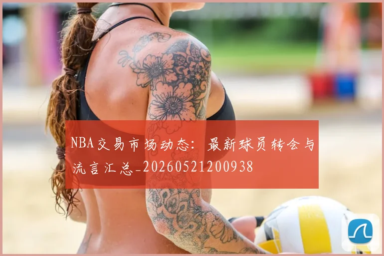 NBA交易市场动态：最新球员转会与流言汇总_20260521200938