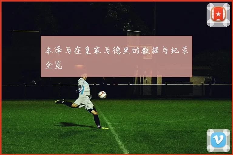 本泽马在皇家马德里的数据与纪录全览