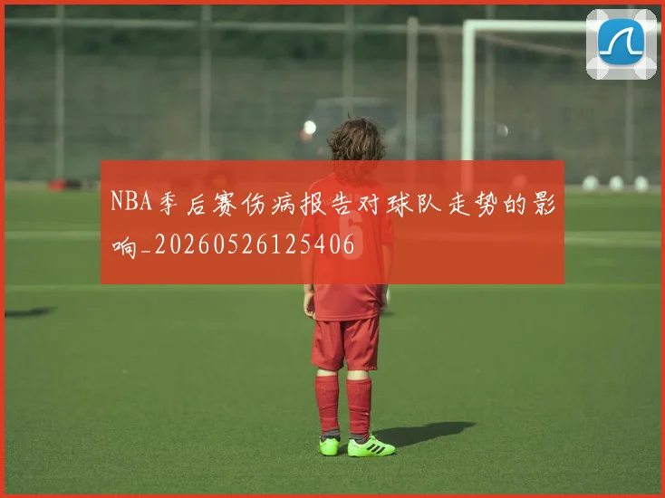 NBA季后赛伤病报告对球队走势的影响_20260526125406