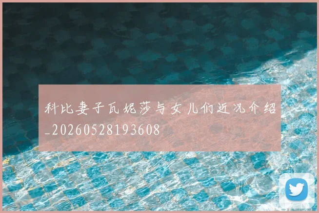 科比妻子瓦妮莎与女儿们近况介绍_20260528193608