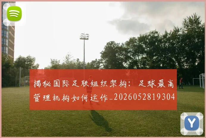 揭秘国际足联组织架构：足球最高管理机构如何运作_20260528193042