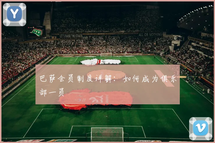 巴萨会员制度详解:如何成为俱乐部一员