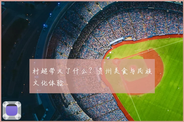 村超带火了什么?贵州美食与民族文化体验