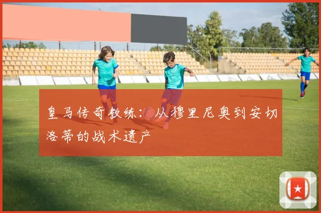 皇马传奇教练:从穆里尼奥到安切洛蒂的战术遗产
