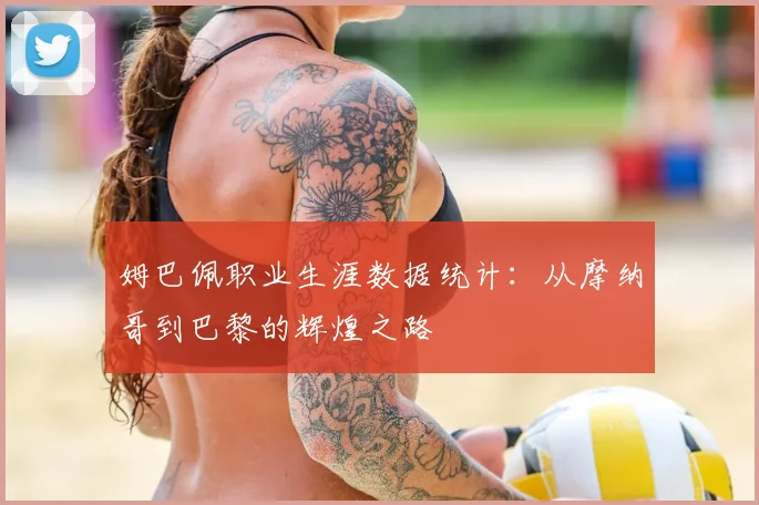 姆巴佩职业生涯数据统计：从摩纳哥到巴黎的辉煌之路