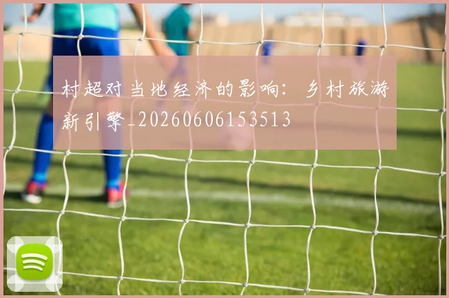 村超对当地经济的影响:乡村旅游新引擎_20260606153513