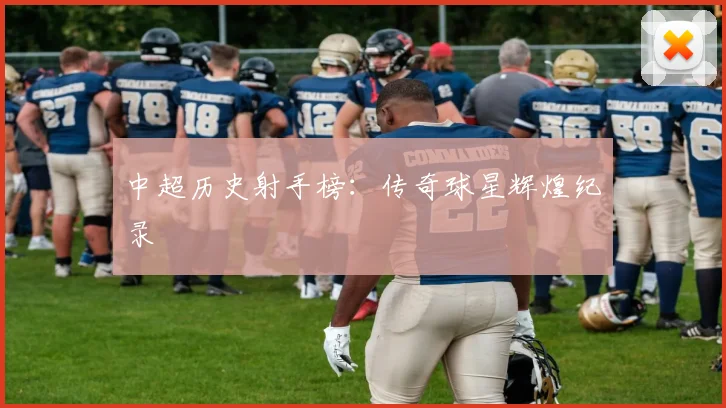 中超历史射手榜：传奇球星辉煌纪录