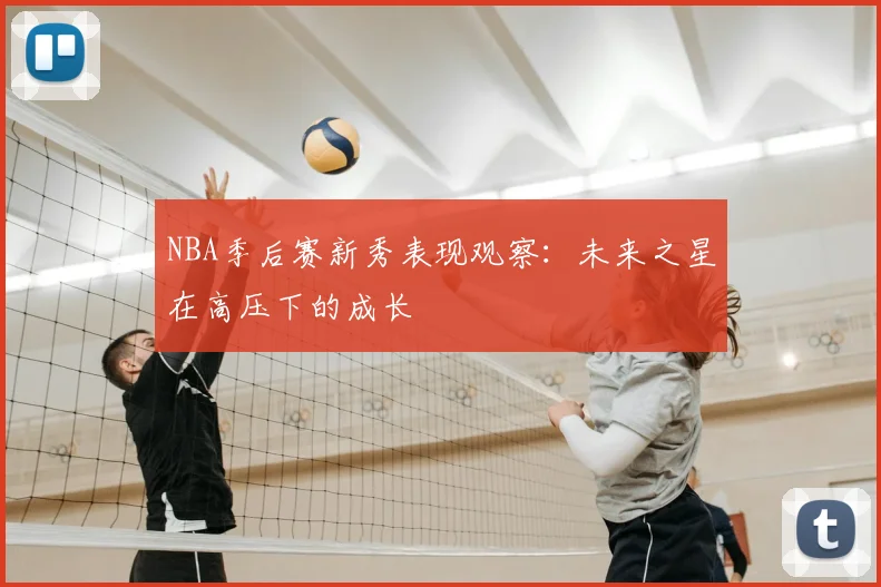 NBA季后赛新秀表现观察：未来之星在高压下的成长