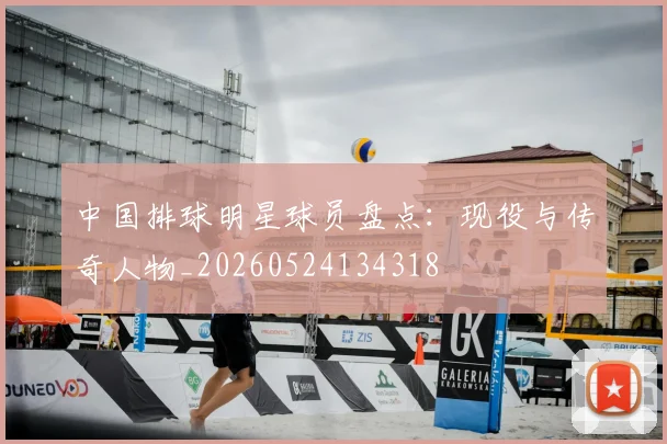 中国排球明星球员盘点：现役与传奇人物_20260524134318