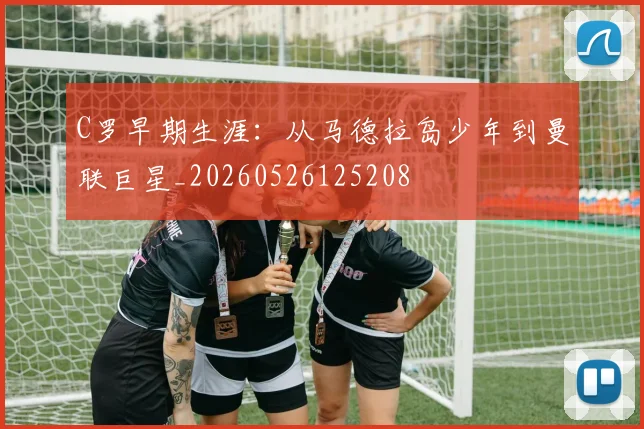 C罗早期生涯:从马德拉岛少年到曼联巨星_20260526125208