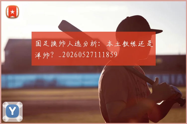 国足换帅人选分析：本土教练还是洋帅？_20260527111859