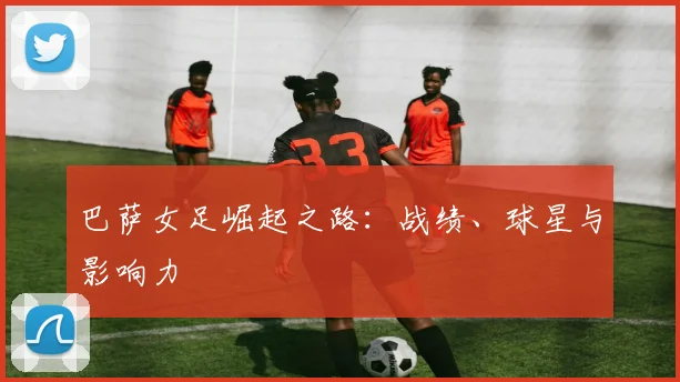 巴萨女足崛起之路：战绩、球星与影响力