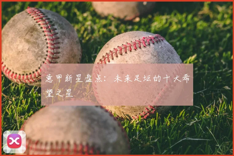 意甲新星盘点：未来足坛的十大希望之星
