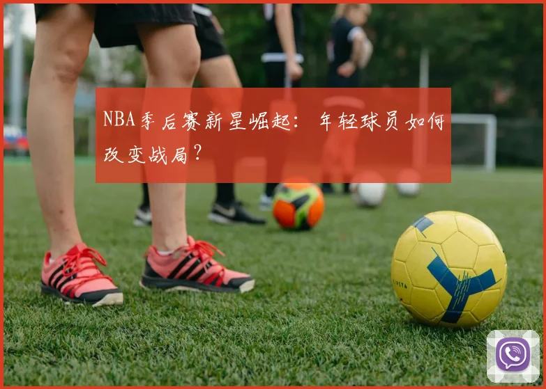 NBA季后赛新星崛起：年轻球员如何改变战局？
