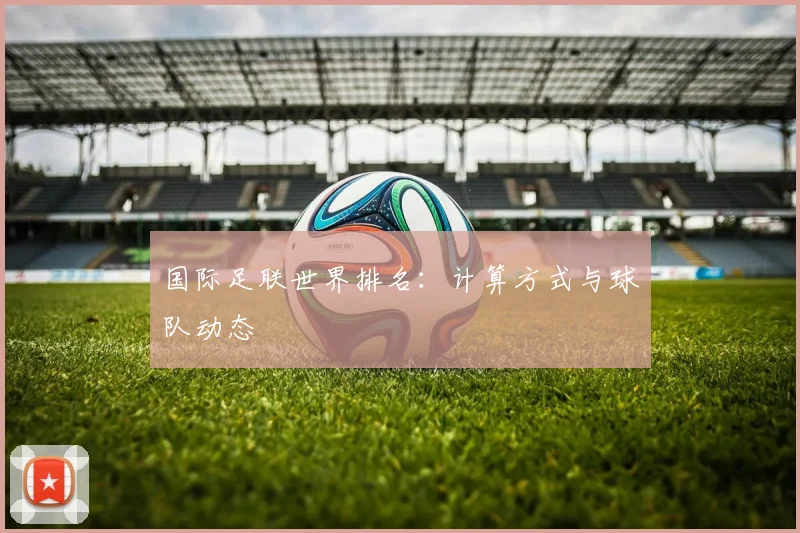 国际足联世界排名：计算方式与球队动态