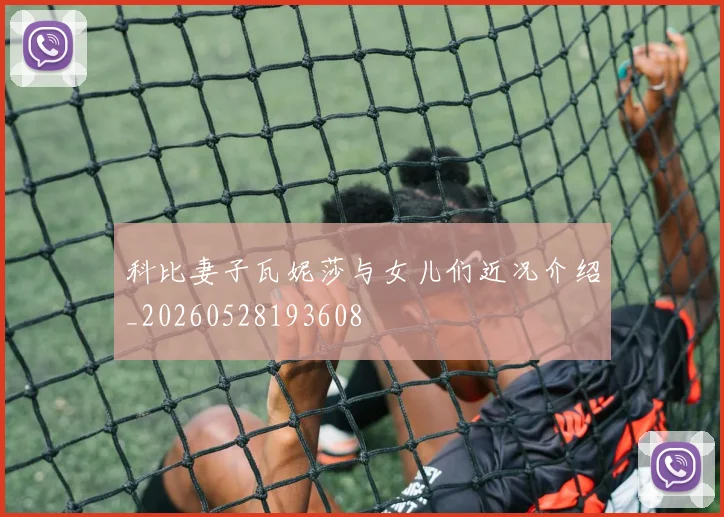 科比妻子瓦妮莎与女儿们近况介绍_20260528193608