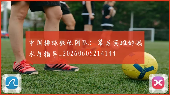 中国排球教练团队：幕后英雄的战术与指导_20260605214144