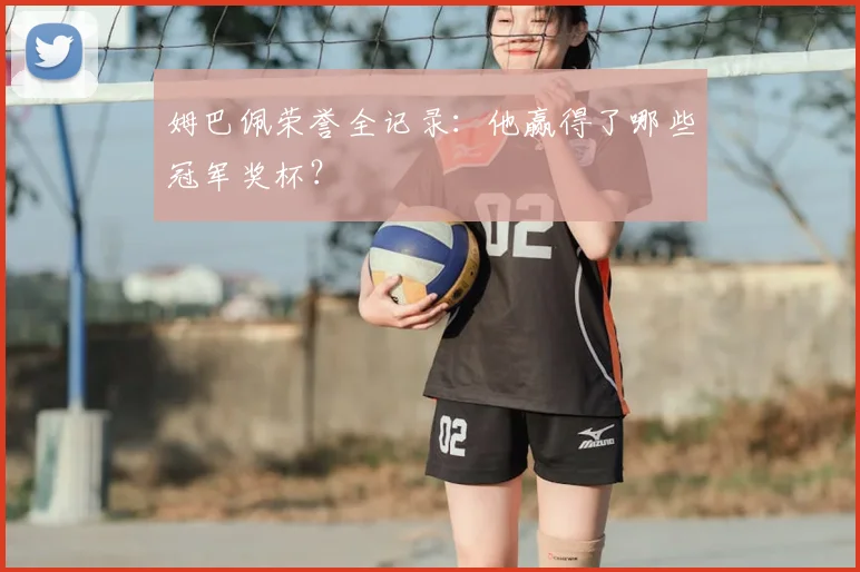 姆巴佩荣誉全记录：他赢得了哪些冠军奖杯？