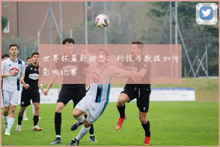 世界杯最新动态：科技与数据如何影响比赛