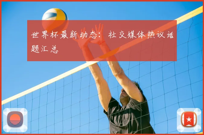 世界杯最新动态：社交媒体热议话题汇总