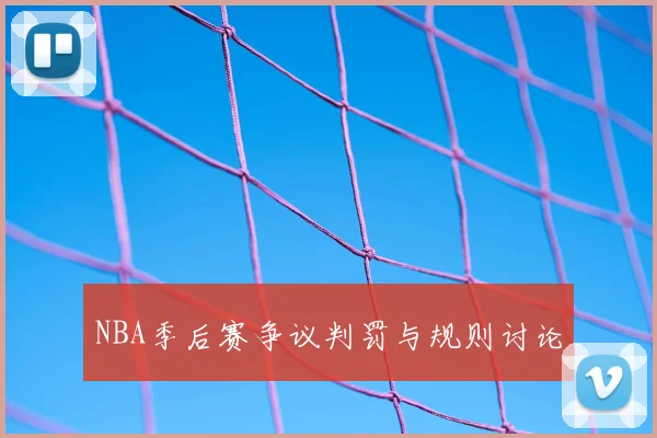 NBA季后赛争议判罚与规则讨论