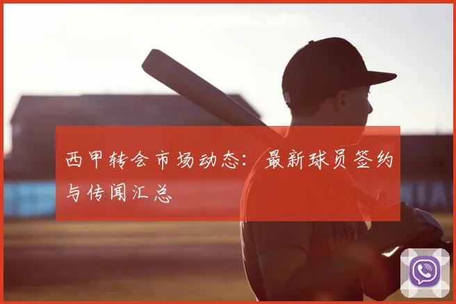 西甲转会市场动态：最新球员签约与传闻汇总