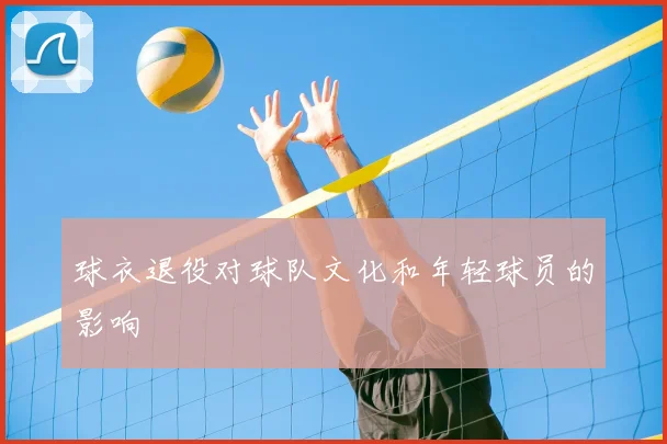 球衣退役对球队文化和年轻球员的影响