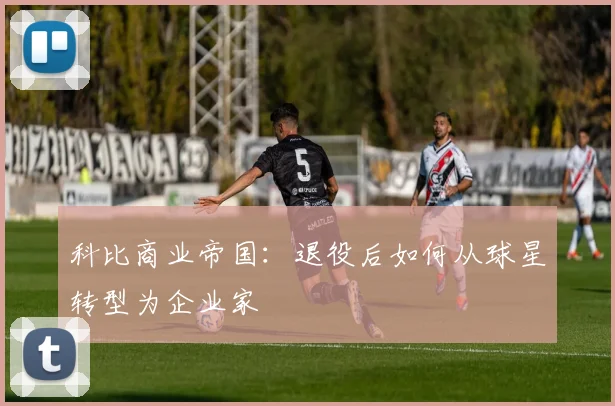 科比商业帝国：退役后如何从球星转型为企业家