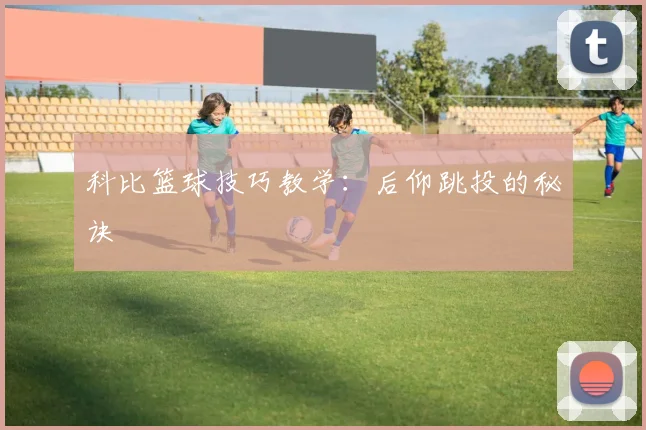 科比篮球技巧教学：后仰跳投的秘诀