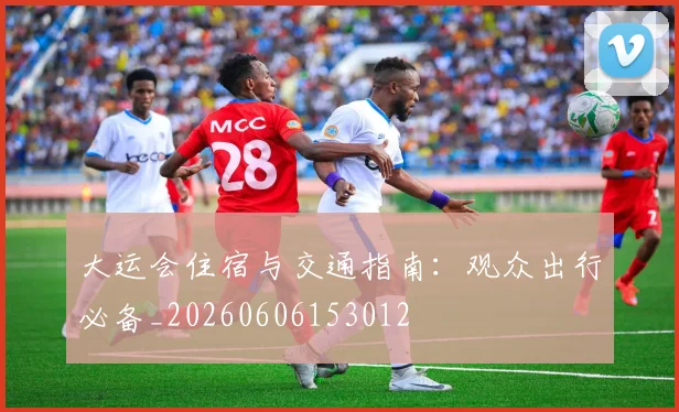 大运会住宿与交通指南:观众出行必备_20260606153012