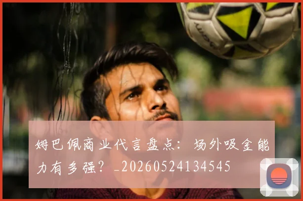 姆巴佩商业代言盘点：场外吸金能力有多强？_20260524134545