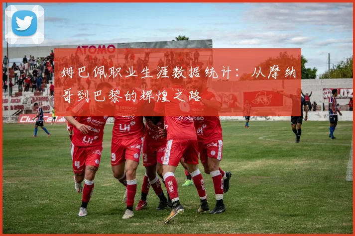 姆巴佩职业生涯数据统计：从摩纳哥到巴黎的辉煌之路