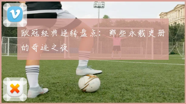 欧冠经典逆转盘点:那些永载史册的奇迹之夜