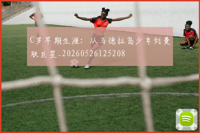 C罗早期生涯:从马德拉岛少年到曼联巨星_20260526125208