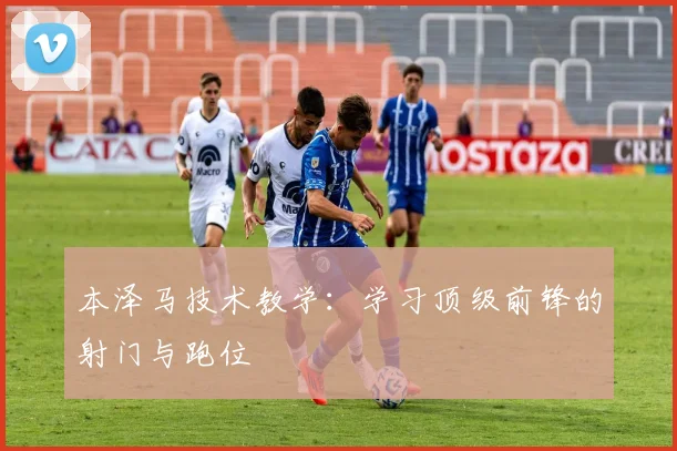 本泽马技术教学：学习顶级前锋的射门与跑位