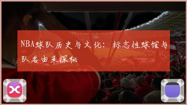 NBA球队历史与文化:标志性球馆与队名由来探秘